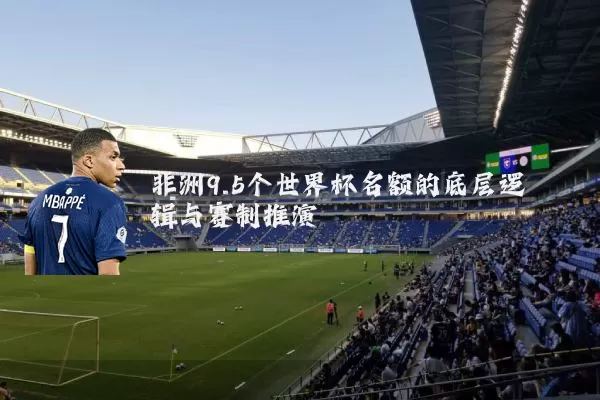 非洲9.5个世界杯名额的底层逻辑与赛制推演
