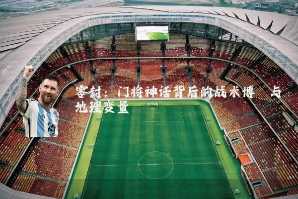 零封:门将神话背后的战术博弈与地理变量