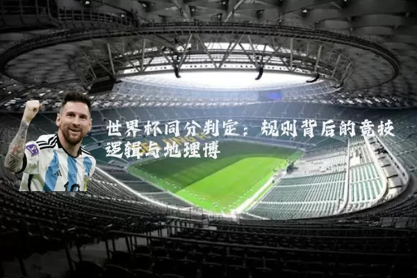 世界杯同分判定:规则背后的竞技逻辑与地理博弈