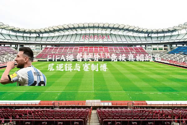 FIFA排名积分：竞技真相的底层逻辑与赛制博弈