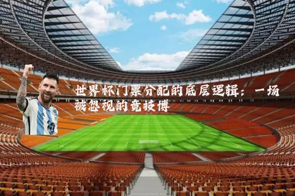 世界杯门票分配的底层逻辑:一场被忽视的竞技博弈