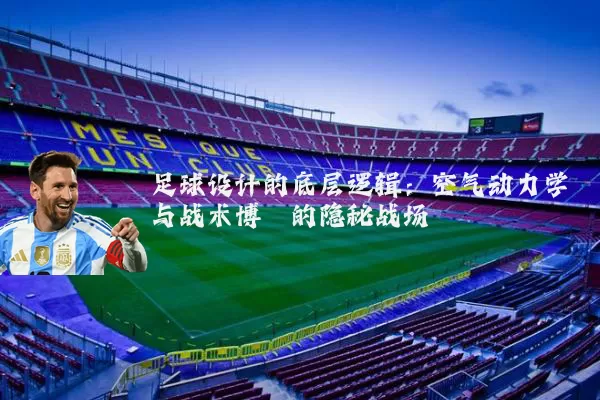 足球设计的底层逻辑：空气动力学与战术博弈的隐秘战场