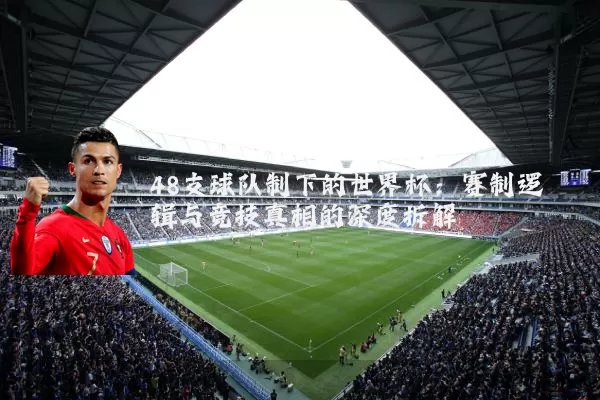 48支球队制下的世界杯：赛制逻辑与竞技真相的深度拆解