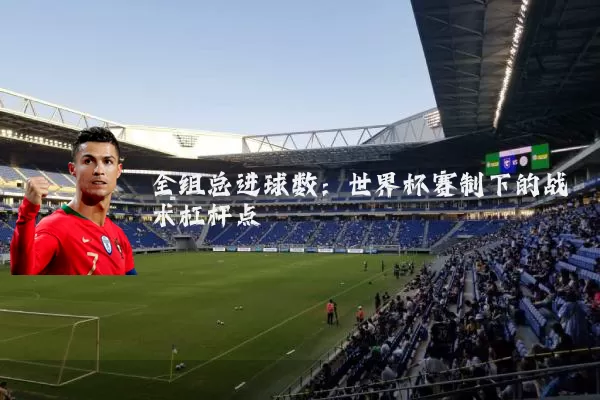 全组总进球数：世界杯赛制下的战术杠杆点
