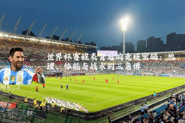世界杯赛程表背后的竞技密码：地理、体能与战术的三角博弈