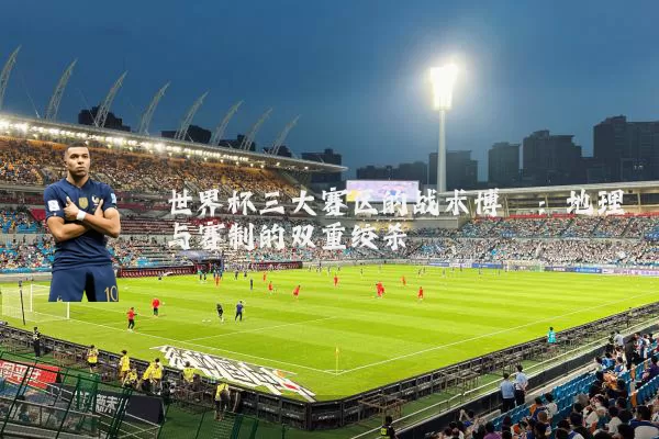 世界杯三大赛区的战术博弈:地理与赛制的双重绞杀