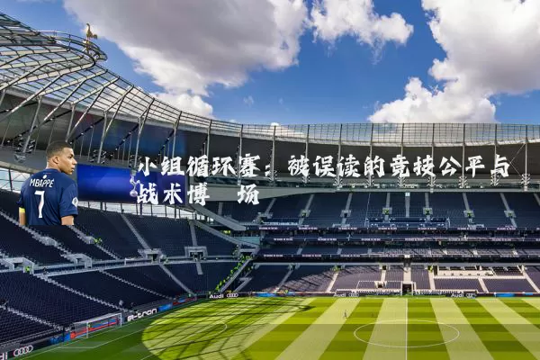 小组循环赛:被误读的竞技公平与战术博弈场