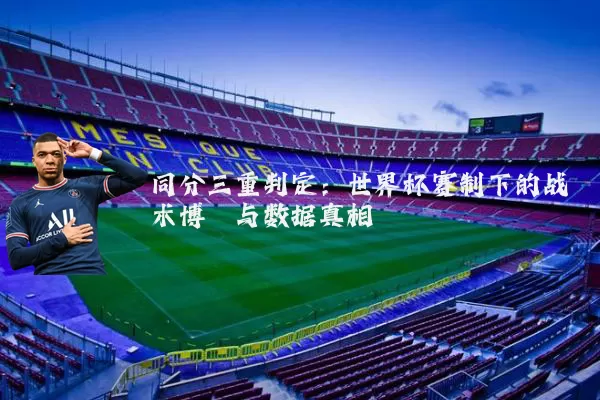 同分三重判定：世界杯赛制下的战术博弈与数据真相